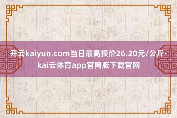 开云kaiyun.com当日最高报价26.20元/公斤-kai云体育app官网版下载官网