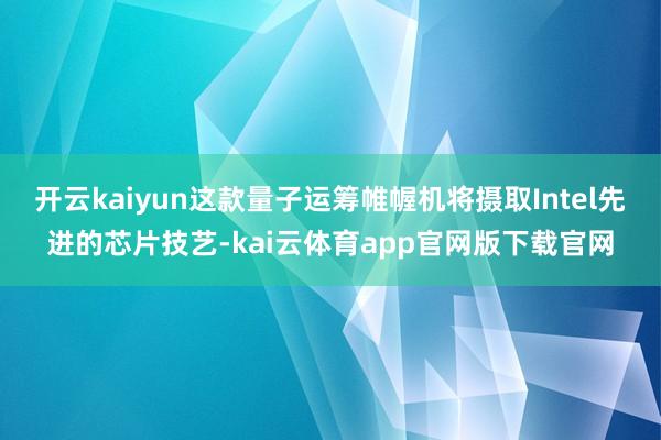 开云kaiyun这款量子运筹帷幄机将摄取Intel先进的芯片技艺-kai云体育app官网版下载官网