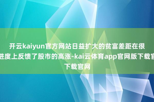 开云kaiyun官方网站 日益扩大的贫富差距在很猛进度上反馈了股市的高涨-kai云体育app官网版下载官网