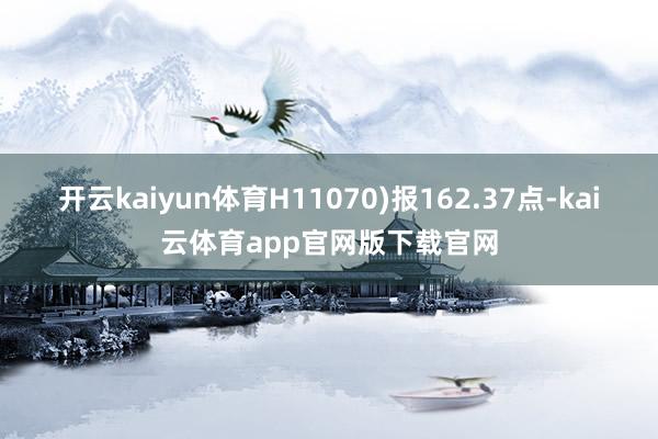 开云kaiyun体育H11070)报162.37点-kai云体育app官网版下载官网