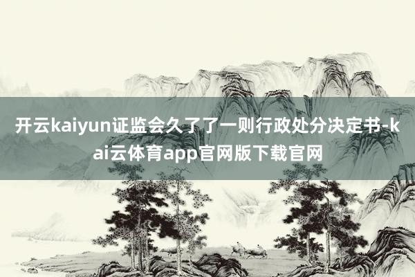 开云kaiyun证监会久了了一则行政处分决定书-kai云体育app官网版下载官网