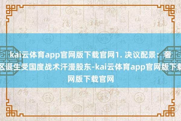 kai云体育app官网版下载官网1. 决议配景：奢睿园区诞生受国度战术汗漫股东-kai云体育app官网版下载官网