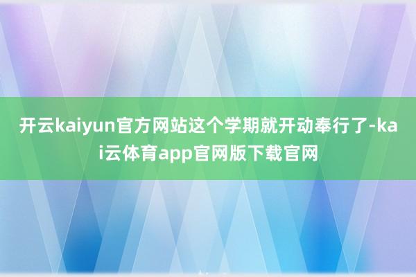 开云kaiyun官方网站这个学期就开动奉行了-kai云体育app官网版下载官网