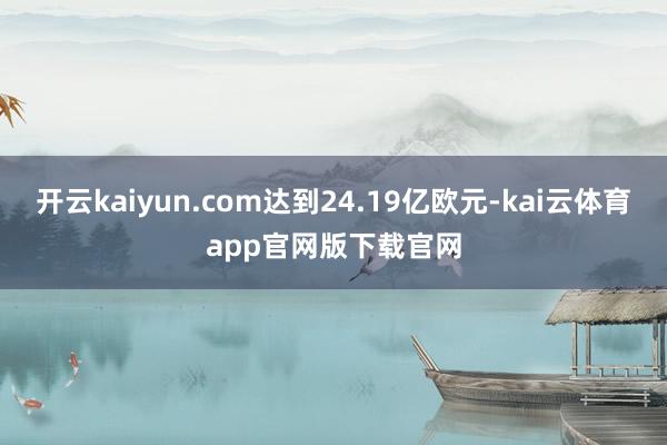 开云kaiyun.com达到24.19亿欧元-kai云体育app官网版下载官网