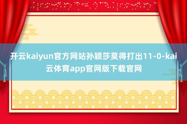 开云kaiyun官方网站孙颖莎莫得打出11-0-kai云体育app官网版下载官网
