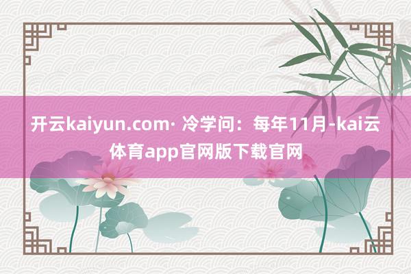 开云kaiyun.com· 冷学问：每年11月-kai云体育app官网版下载官网