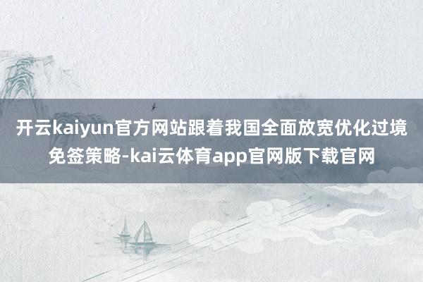 开云kaiyun官方网站　　跟着我国全面放宽优化过境免签策略-kai云体育app官网版下载官网
