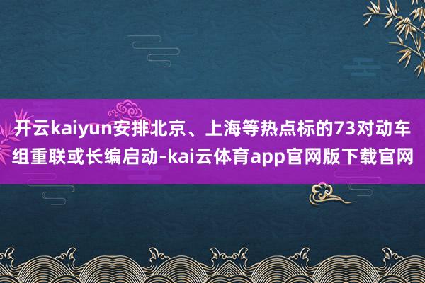 开云kaiyun安排北京、上海等热点标的73对动车组重联或长编启动-kai云体育app官网版下载官网