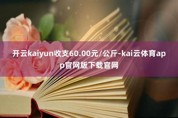 开云kaiyun收支60.00元/公斤-kai云体育app官网版下载官网