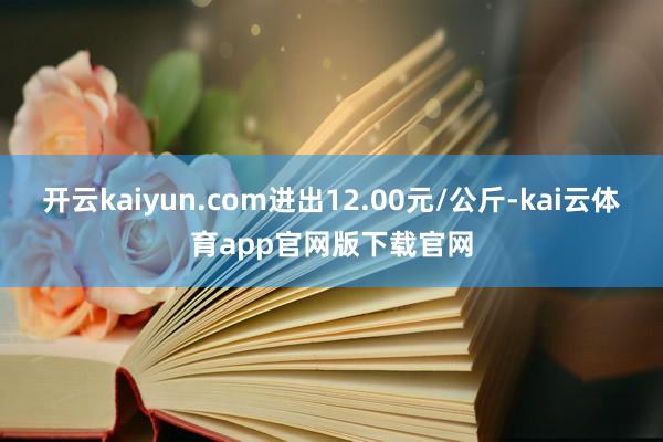 开云kaiyun.com进出12.00元/公斤-kai云体育app官网版下载官网