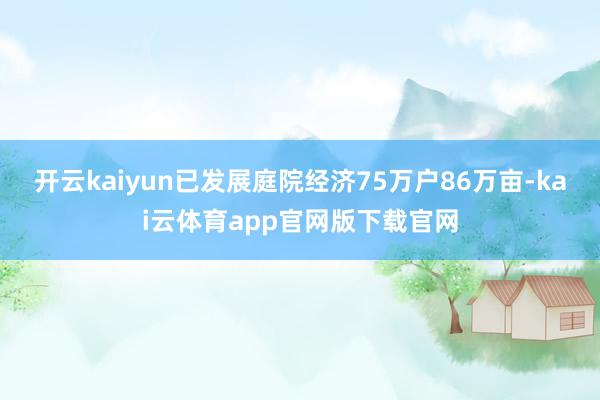开云kaiyun已发展庭院经济75万户86万亩-kai云体育app官网版下载官网