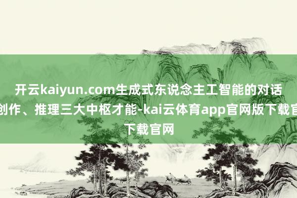 开云kaiyun.com生成式东说念主工智能的对话、创作、推理三大中枢才能-kai云体育app官网版下载官网