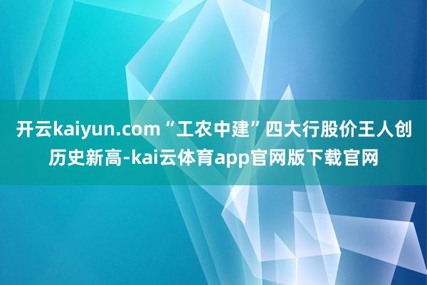 开云kaiyun.com“工农中建”四大行股价王人创历史新高-kai云体育app官网版下载官网