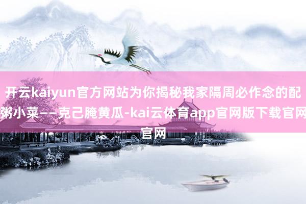 开云kaiyun官方网站为你揭秘我家隔周必作念的配粥小菜——克己腌黄瓜-kai云体育app官网版下载官网