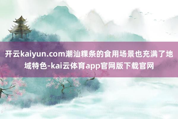 开云kaiyun.com潮汕粿条的食用场景也充满了地域特色-kai云体育app官网版下载官网