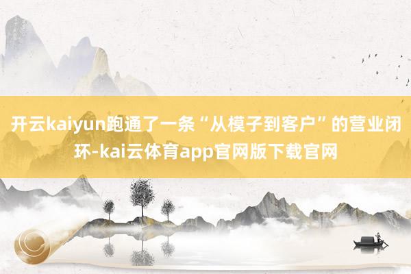 开云kaiyun跑通了一条“从模子到客户”的营业闭环-kai云体育app官网版下载官网