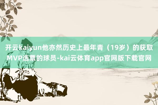 开云kaiyun他亦然历史上最年青（19岁）的获取MVP选票的球员-kai云体育app官网版下载官网