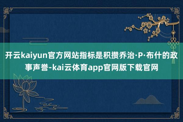 开云kaiyun官方网站指标是积攒乔治·P·布什的政事声誉-kai云体育app官网版下载官网