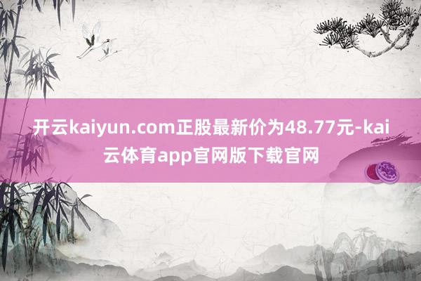 开云kaiyun.com正股最新价为48.77元-kai云体育app官网版下载官网