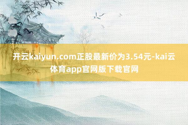 开云kaiyun.com正股最新价为3.54元-kai云体育app官网版下载官网