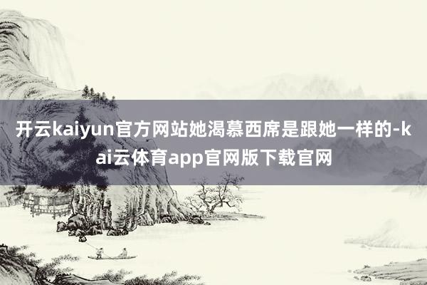 开云kaiyun官方网站她渴慕西席是跟她一样的-kai云体育app官网版下载官网
