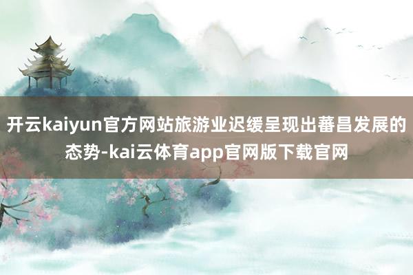 开云kaiyun官方网站旅游业迟缓呈现出蕃昌发展的态势-kai云体育app官网版下载官网