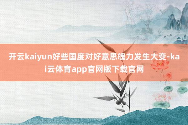 开云kaiyun好些国度对好意思魄力发生大变-kai云体育app官网版下载官网