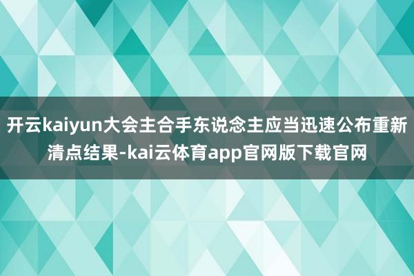 开云kaiyun大会主合手东说念主应当迅速公布重新清点结果-kai云体育app官网版下载官网