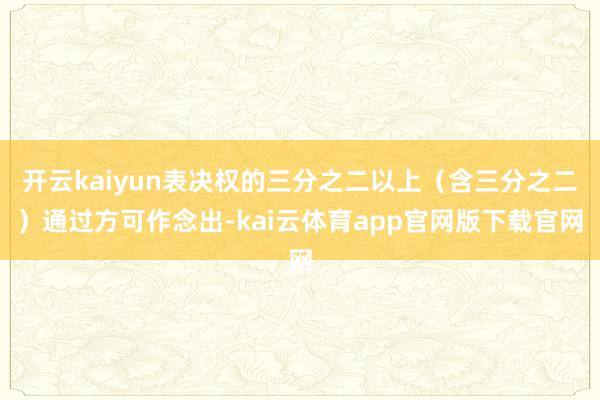 开云kaiyun表决权的三分之二以上（含三分之二）通过方可作念出-kai云体育app官网版下载官网
