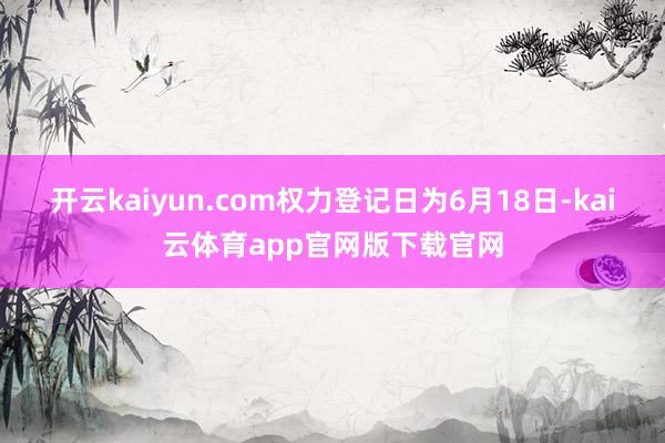 开云kaiyun.com权力登记日为6月18日-kai云体育app官网版下载官网