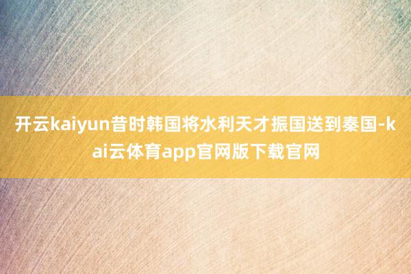 开云kaiyun昔时韩国将水利天才振国送到秦国-kai云体育app官网版下载官网
