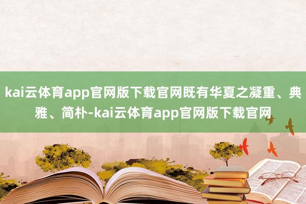 kai云体育app官网版下载官网既有华夏之凝重、典雅、简朴-kai云体育app官网版下载官网