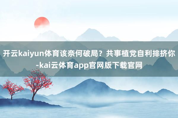 开云kaiyun体育该奈何破局？共事植党自利排挤你-kai云体育app官网版下载官网