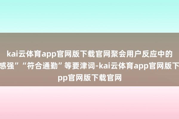 kai云体育app官网版下载官网聚会用户反应中的“高等感强”“符合通勤”等要津词-kai云体育app官网版下载官网