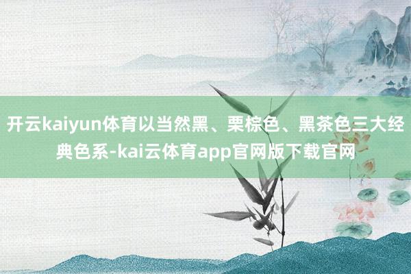开云kaiyun体育以当然黑、栗棕色、黑茶色三大经典色系-kai云体育app官网版下载官网