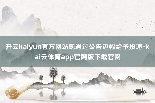 开云kaiyun官方网站现通过公告边幅给予投递-kai云体育app官网版下载官网