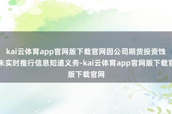 kai云体育app官网版下载官网因公司期货投资蚀本未实时推行信息知道义务-kai云体育app官网版下载官网