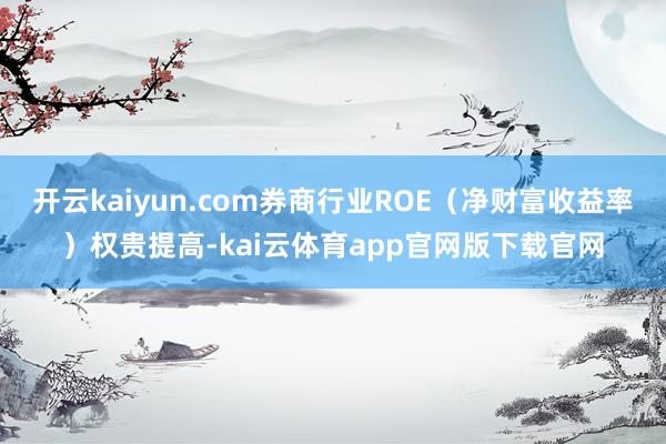 开云kaiyun.com券商行业ROE（净财富收益率）权贵提高-kai云体育app官网版下载官网