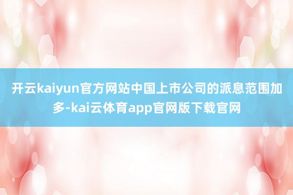 开云kaiyun官方网站　　中国上市公司的派息范围加多-kai云体育app官网版下载官网