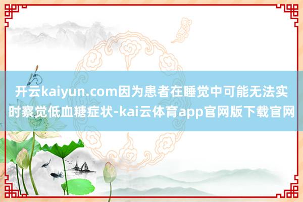 开云kaiyun.com因为患者在睡觉中可能无法实时察觉低血糖症状-kai云体育app官网版下载官网
