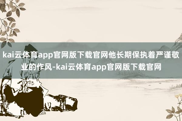 kai云体育app官网版下载官网他长期保执着严谨敬业的作风-kai云体育app官网版下载官网