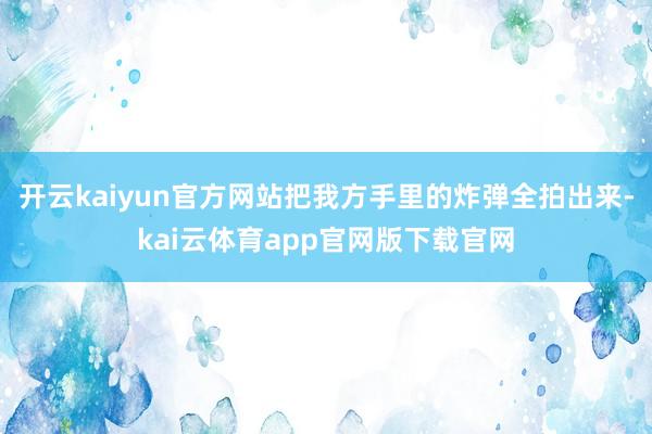 开云kaiyun官方网站把我方手里的炸弹全拍出来-kai云体育app官网版下载官网