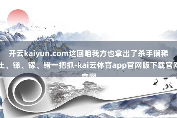 开云kaiyun.com这回咱我方也拿出了杀手锏稀土、锑、镓、锗一把抓-kai云体育app官网版下载官网