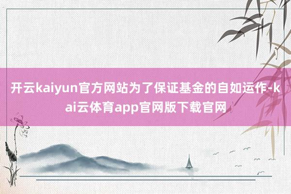 开云kaiyun官方网站为了保证基金的自如运作-kai云体育app官网版下载官网
