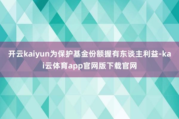 开云kaiyun为保护基金份额握有东谈主利益-kai云体育app官网版下载官网