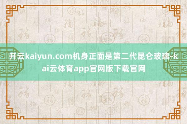 开云kaiyun.com机身正面是第二代昆仑玻璃-kai云体育app官网版下载官网