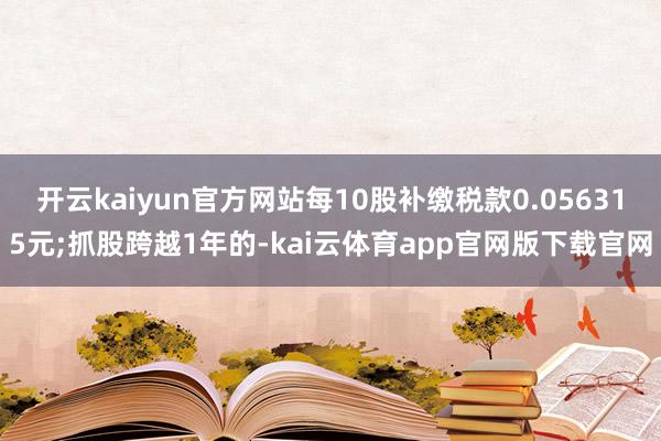 开云kaiyun官方网站每10股补缴税款0.056315元;抓股跨越1年的-kai云体育app官网版下载官网