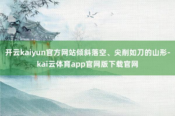 开云kaiyun官方网站倾斜落空、尖削如刀的山形-kai云体育app官网版下载官网