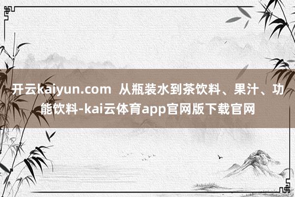 开云kaiyun.com  从瓶装水到茶饮料、果汁、功能饮料-kai云体育app官网版下载官网