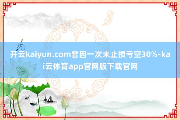 开云kaiyun.com曾因一次未止损亏空30%-kai云体育app官网版下载官网